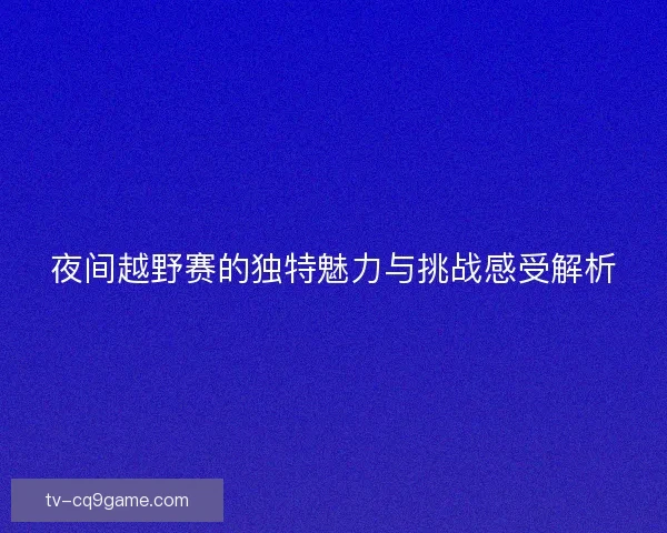 夜间越野赛的独特魅力与挑战感受解析