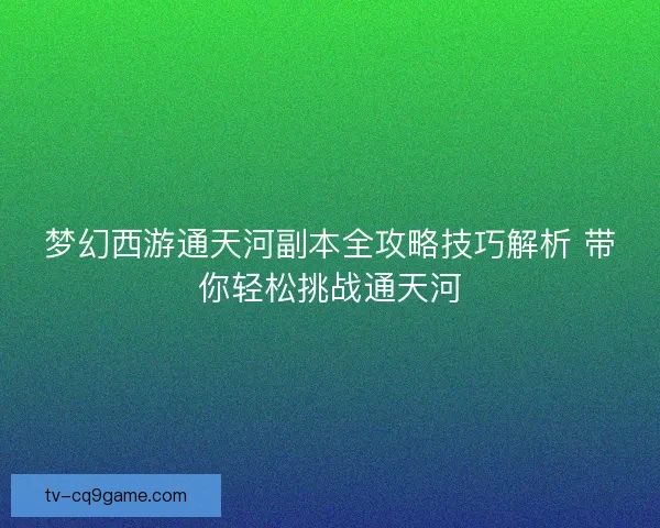 梦幻西游通天河副本全攻略技巧解析 带你轻松挑战通天河