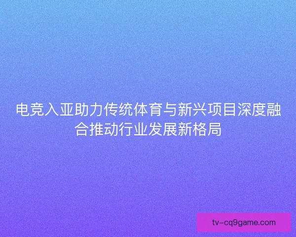 电竞入亚助力传统体育与新兴项目深度融合推动行业发展新格局