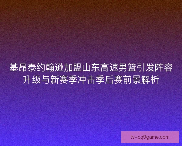 基昂泰约翰逊加盟山东高速男篮引发阵容升级与新赛季冲击季后赛前景解析